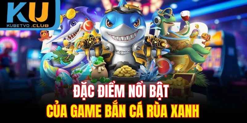 Đặc điểm nổi bật của game bắn cá rùa xanh