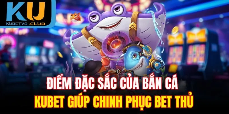Điểm đặc sắc của bắn cá Kubet giúp chinh phục bet thủ