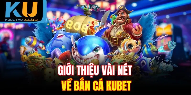Giới thiệu vài nét về bắn cá Kubet