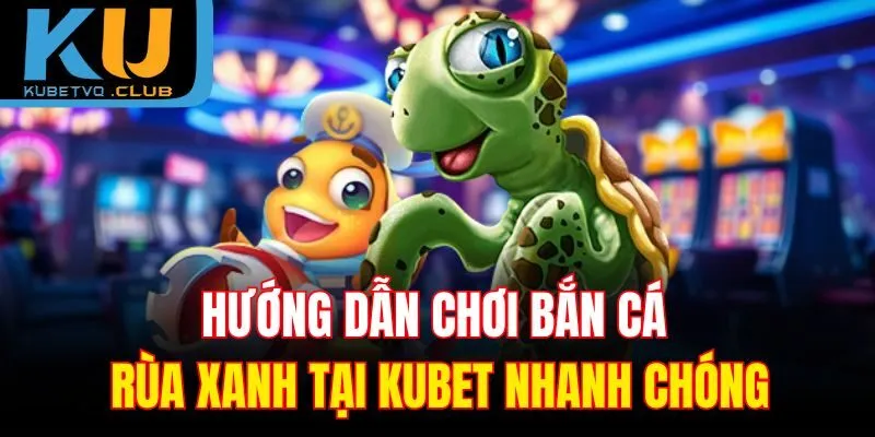 Hướng dẫn chơi bắn cá rùa xanh tại Kubet nhanh chóng