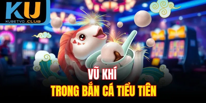 Vũ khí trong bắn cá Tiểu Tiên