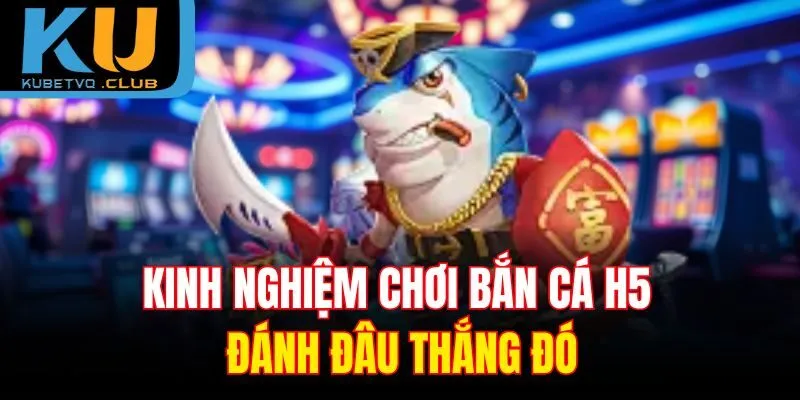 Kinh nghiệm chơi bắn cá H5 đánh đâu thắng đó