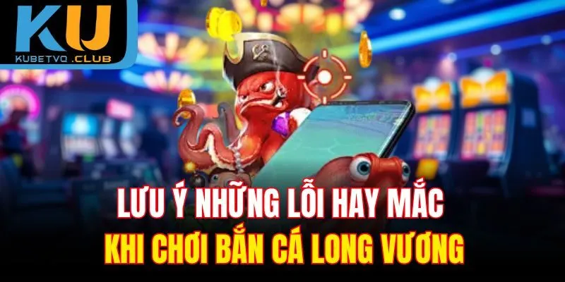 Lưu ý những lỗi hay mắc khi chơi bắn cá long vương