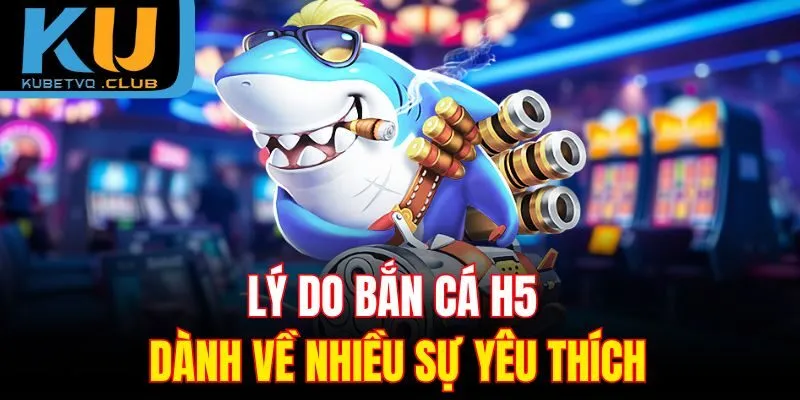 Lý do bắn cá H5 dành về nhiều sự yêu thích