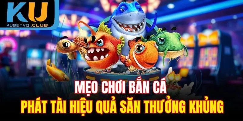 Mẹo chơi bắn cá Phát Tài hiệu quả săn thưởng khủng