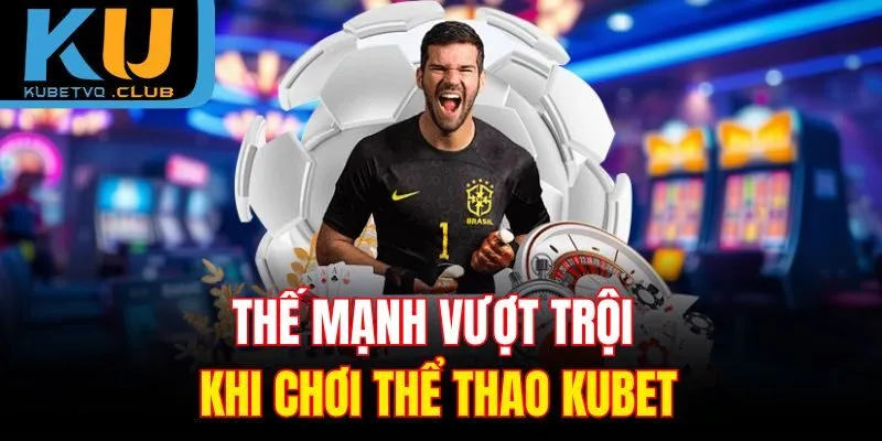 Thế mạnh vượt trội khi chơi thể thao Kubet
